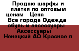 Продаю шарфы и платки по оптовым ценам › Цена ­ 300-2500 - Все города Одежда, обувь и аксессуары » Аксессуары   . Ненецкий АО,Красное п.